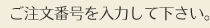 ご注文番号を入力して下さい。